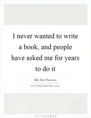 I never wanted to write a book, and people have asked me for years to do it Picture Quote #1