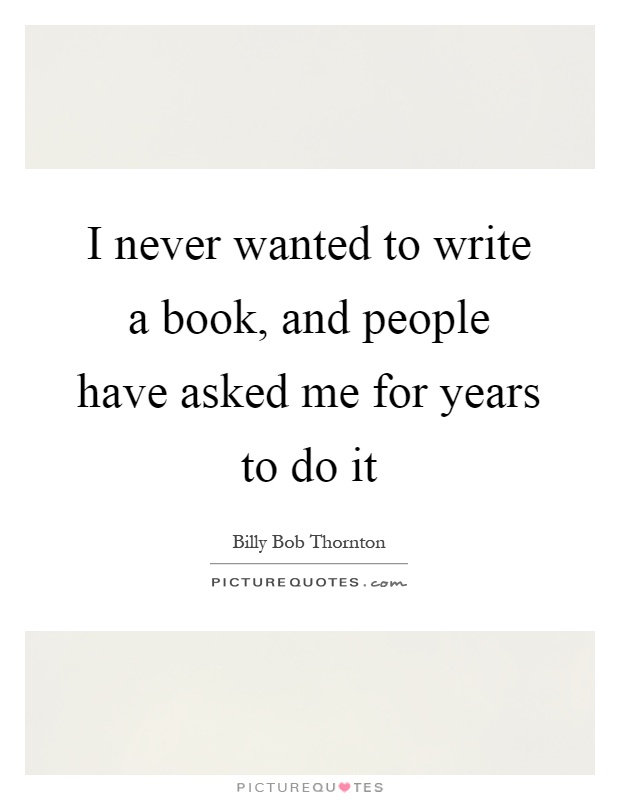 I never wanted to write a book, and people have asked me for years to do it Picture Quote #1