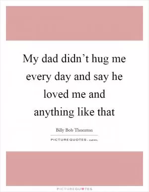 My dad didn’t hug me every day and say he loved me and anything like that Picture Quote #1
