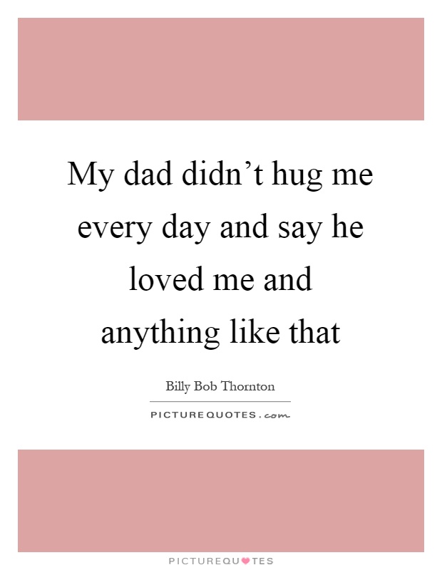 My dad didn't hug me every day and say he loved me and anything like that Picture Quote #1