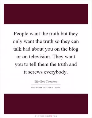 People want the truth but they only want the truth so they can talk bad about you on the blog or on television. They want you to tell them the truth and it screws everybody Picture Quote #1