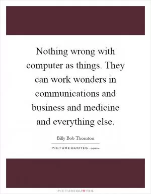 Nothing wrong with computer as things. They can work wonders in communications and business and medicine and everything else Picture Quote #1