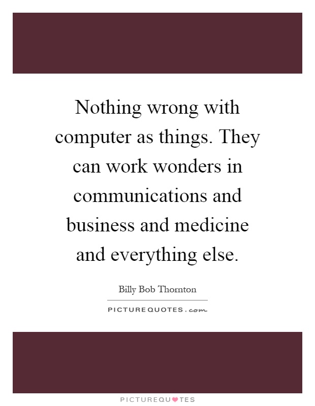 Nothing wrong with computer as things. They can work wonders in communications and business and medicine and everything else Picture Quote #1
