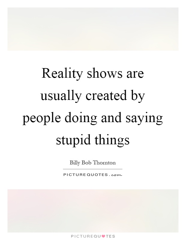 Reality shows are usually created by people doing and saying stupid things Picture Quote #1