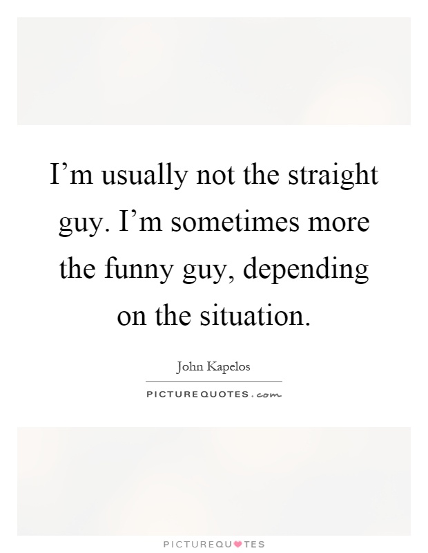 I'm usually not the straight guy. I'm sometimes more the funny guy, depending on the situation Picture Quote #1