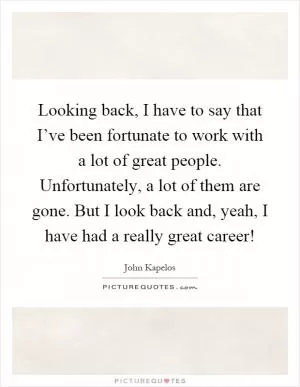 Looking back, I have to say that I’ve been fortunate to work with a lot of great people. Unfortunately, a lot of them are gone. But I look back and, yeah, I have had a really great career! Picture Quote #1