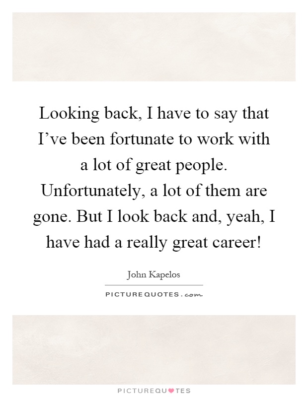 Looking back, I have to say that I've been fortunate to work with a lot of great people. Unfortunately, a lot of them are gone. But I look back and, yeah, I have had a really great career! Picture Quote #1