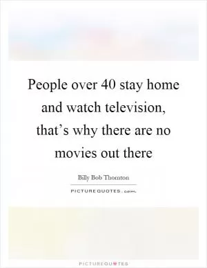 People over 40 stay home and watch television, that’s why there are no movies out there Picture Quote #1