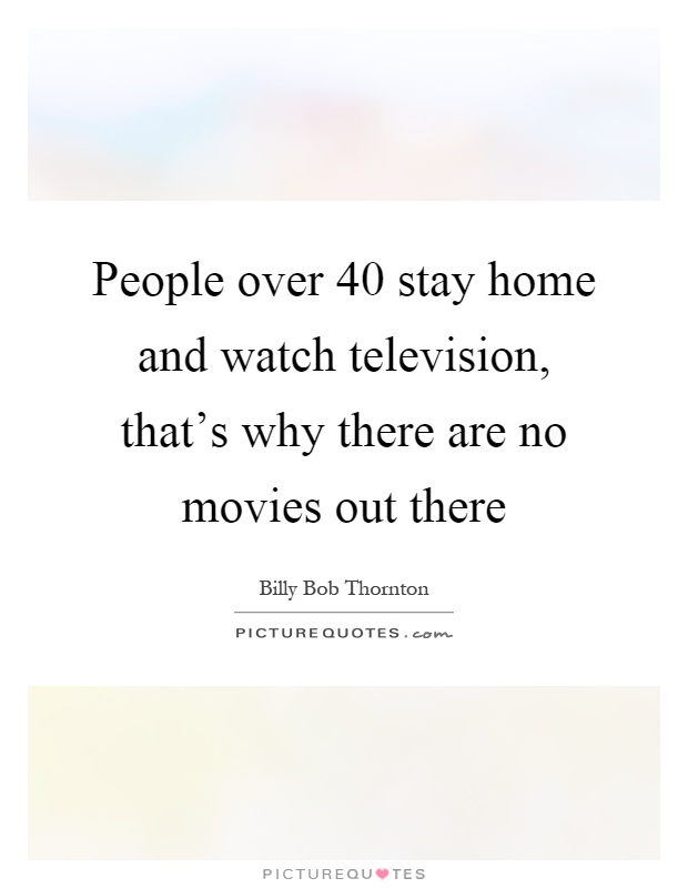 People over 40 stay home and watch television, that's why there are no movies out there Picture Quote #1