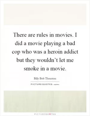 There are rules in movies. I did a movie playing a bad cop who was a heroin addict but they wouldn’t let me smoke in a movie Picture Quote #1