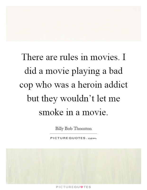 There are rules in movies. I did a movie playing a bad cop who was a heroin addict but they wouldn't let me smoke in a movie Picture Quote #1