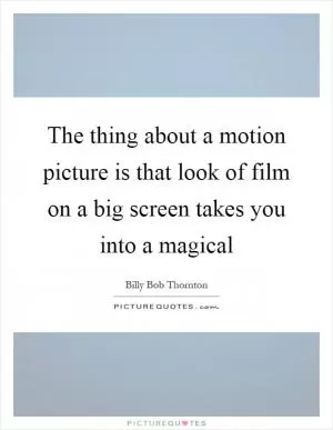 The thing about a motion picture is that look of film on a big screen takes you into a magical Picture Quote #1