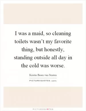 I was a maid, so cleaning toilets wasn’t my favorite thing, but honestly, standing outside all day in the cold was worse Picture Quote #1