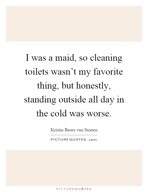 I was a maid, so cleaning toilets wasn't my favorite thing, but honestly, standing outside all day in the cold was worse Picture Quote #1
