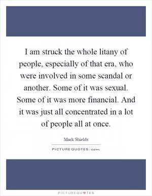 I am struck the whole litany of people, especially of that era, who were involved in some scandal or another. Some of it was sexual. Some of it was more financial. And it was just all concentrated in a lot of people all at once Picture Quote #1