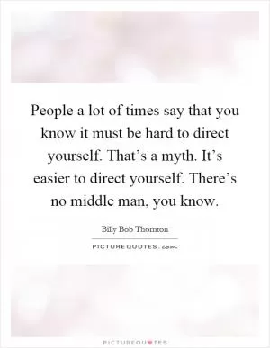 People a lot of times say that you know it must be hard to direct yourself. That’s a myth. It’s easier to direct yourself. There’s no middle man, you know Picture Quote #1