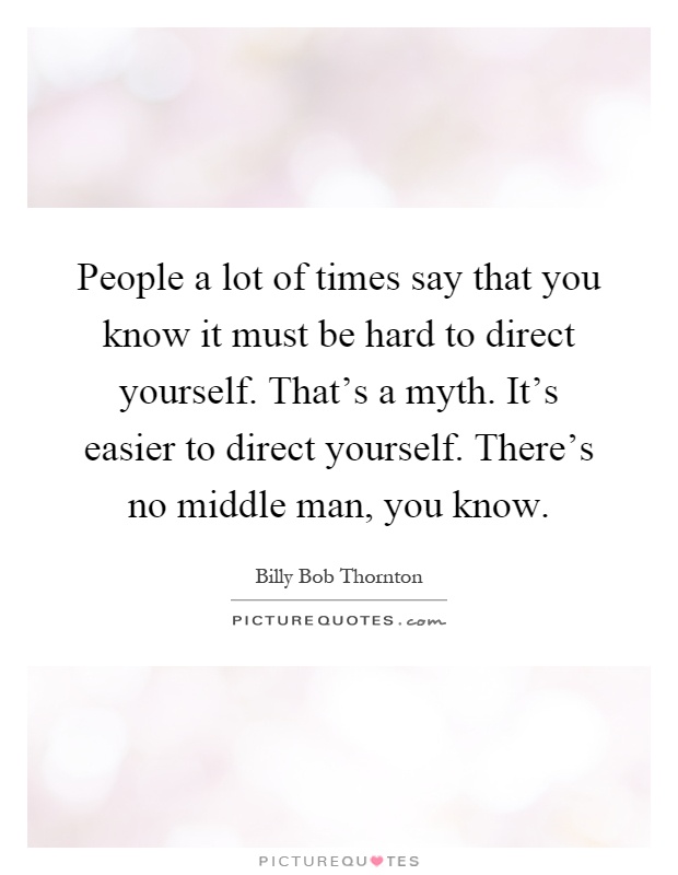 People a lot of times say that you know it must be hard to direct yourself. That's a myth. It's easier to direct yourself. There's no middle man, you know Picture Quote #1