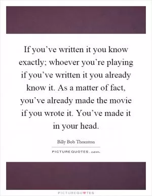If you’ve written it you know exactly; whoever you’re playing if you’ve written it you already know it. As a matter of fact, you’ve already made the movie if you wrote it. You’ve made it in your head Picture Quote #1