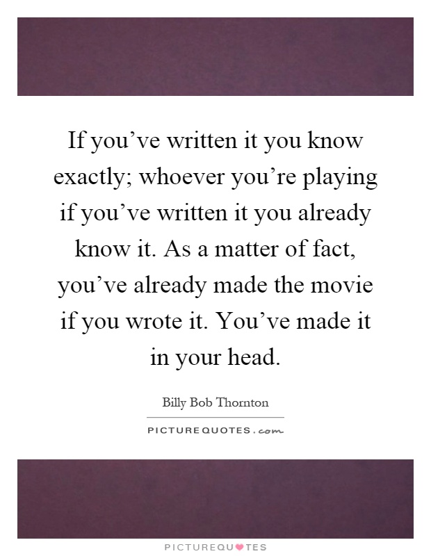 If you've written it you know exactly; whoever you're playing if you've written it you already know it. As a matter of fact, you've already made the movie if you wrote it. You've made it in your head Picture Quote #1