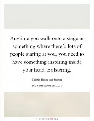 Anytime you walk onto a stage or something where there’s lots of people staring at you, you need to have something inspiring inside your head. Bolstering Picture Quote #1