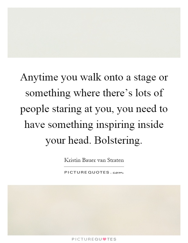 Anytime you walk onto a stage or something where there's lots of people staring at you, you need to have something inspiring inside your head. Bolstering Picture Quote #1