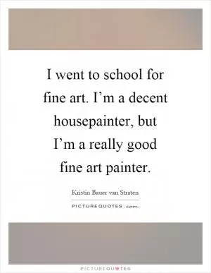 I went to school for fine art. I’m a decent housepainter, but I’m a really good fine art painter Picture Quote #1