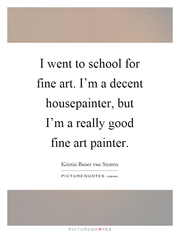 I went to school for fine art. I'm a decent housepainter, but I'm a really good fine art painter Picture Quote #1