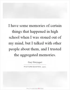 I have some memories of certain things that happened in high school when I was stoned out of my mind, but I talked with other people about them, and I trusted the aggregated memories Picture Quote #1