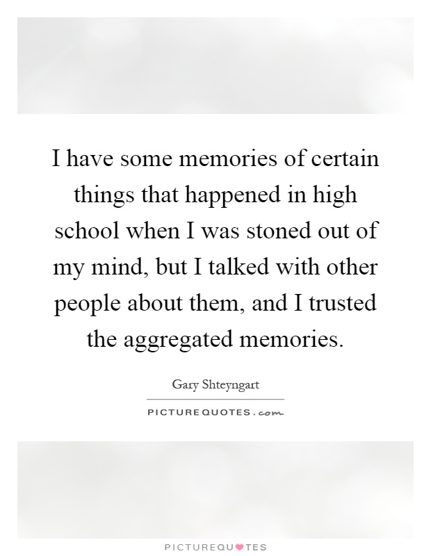 I have some memories of certain things that happened in high school when I was stoned out of my mind, but I talked with other people about them, and I trusted the aggregated memories Picture Quote #1
