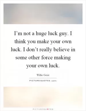 I’m not a huge luck guy. I think you make your own luck. I don’t really believe in some other force making your own luck Picture Quote #1