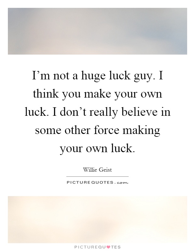 I'm not a huge luck guy. I think you make your own luck. I don't really believe in some other force making your own luck Picture Quote #1