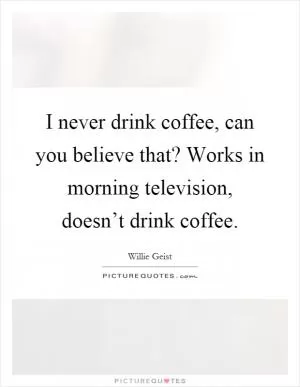 I never drink coffee, can you believe that? Works in morning television, doesn’t drink coffee Picture Quote #1