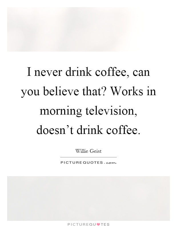 I never drink coffee, can you believe that? Works in morning television, doesn't drink coffee Picture Quote #1