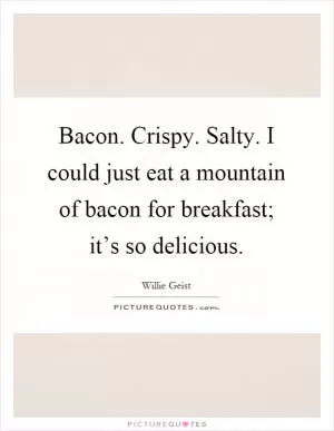Bacon. Crispy. Salty. I could just eat a mountain of bacon for breakfast; it’s so delicious Picture Quote #1
