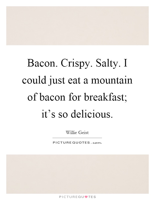 Bacon. Crispy. Salty. I could just eat a mountain of bacon for breakfast; it's so delicious Picture Quote #1