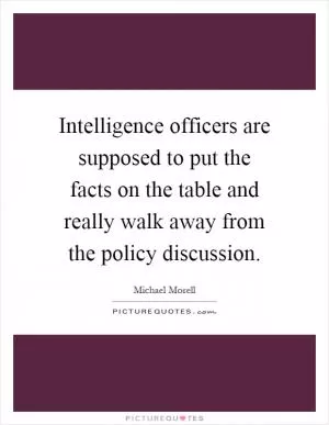 Intelligence officers are supposed to put the facts on the table and really walk away from the policy discussion Picture Quote #1