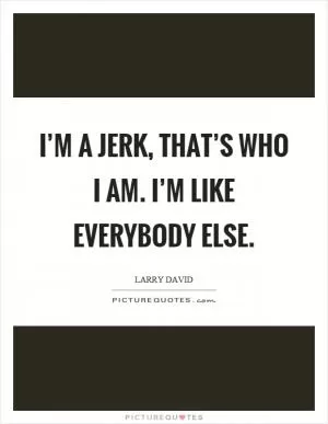 I’m a jerk, that’s who I am. I’m like everybody else Picture Quote #1