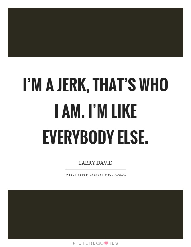 I'm a jerk, that's who I am. I'm like everybody else Picture Quote #1