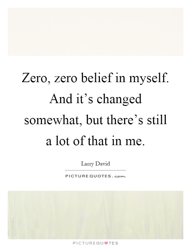Zero, zero belief in myself. And it's changed somewhat, but there's still a lot of that in me Picture Quote #1