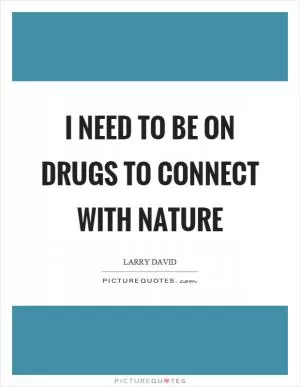 I need to be on drugs to connect with nature Picture Quote #1
