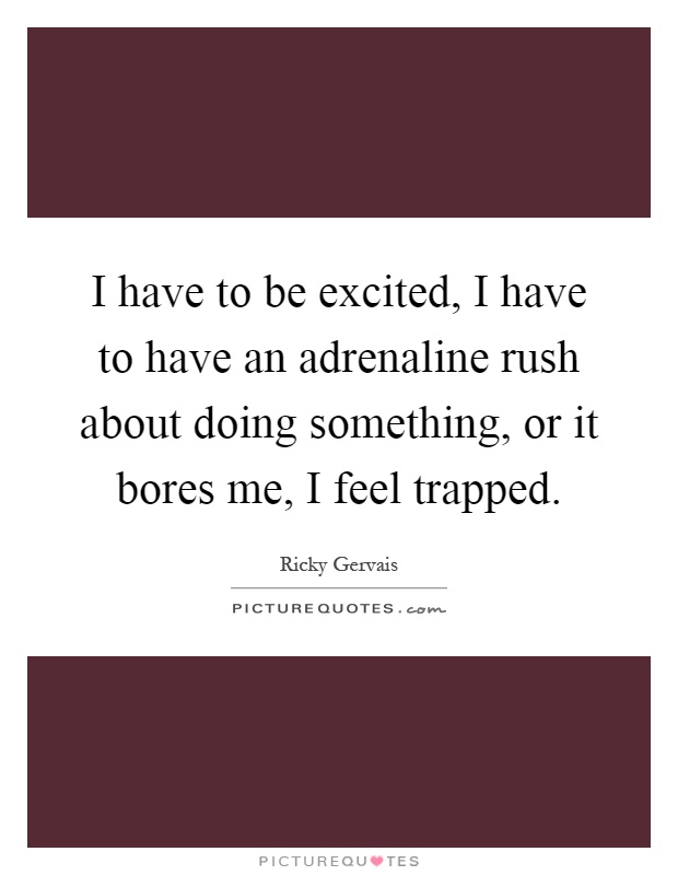 I have to be excited, I have to have an adrenaline rush about doing something, or it bores me, I feel trapped Picture Quote #1