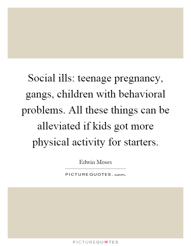 Social ills: teenage pregnancy, gangs, children with behavioral problems. All these things can be alleviated if kids got more physical activity for starters Picture Quote #1