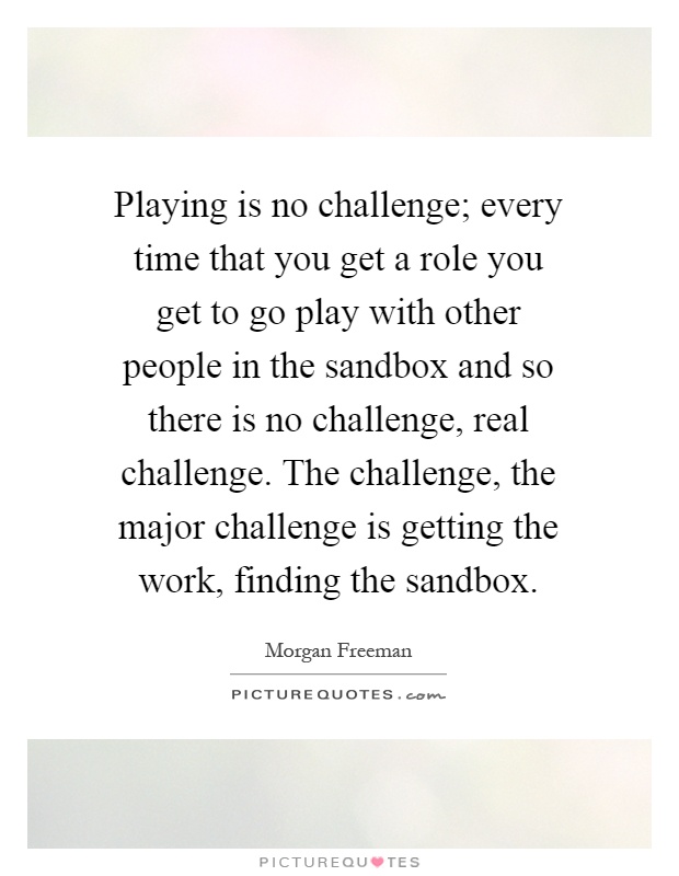 Playing is no challenge; every time that you get a role you get to go play with other people in the sandbox and so there is no challenge, real challenge. The challenge, the major challenge is getting the work, finding the sandbox Picture Quote #1