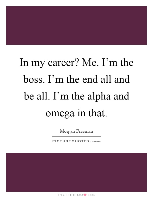 In my career? Me. I'm the boss. I'm the end all and be all. I'm the alpha and omega in that Picture Quote #1