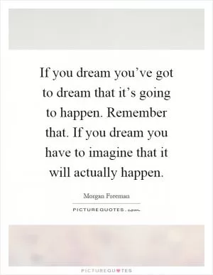 If you dream you’ve got to dream that it’s going to happen. Remember that. If you dream you have to imagine that it will actually happen Picture Quote #1