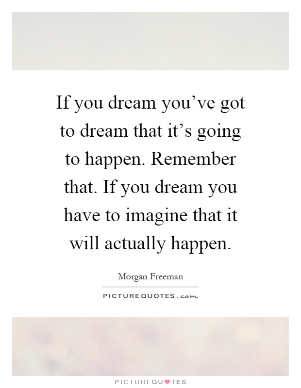 If you dream you've got to dream that it's going to happen. Remember that. If you dream you have to imagine that it will actually happen Picture Quote #1