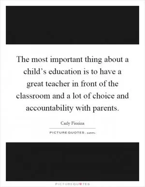 The most important thing about a child’s education is to have a great teacher in front of the classroom and a lot of choice and accountability with parents Picture Quote #1