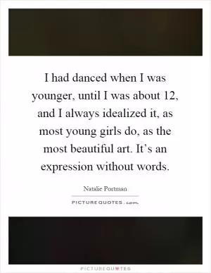 I had danced when I was younger, until I was about 12, and I always idealized it, as most young girls do, as the most beautiful art. It’s an expression without words Picture Quote #1
