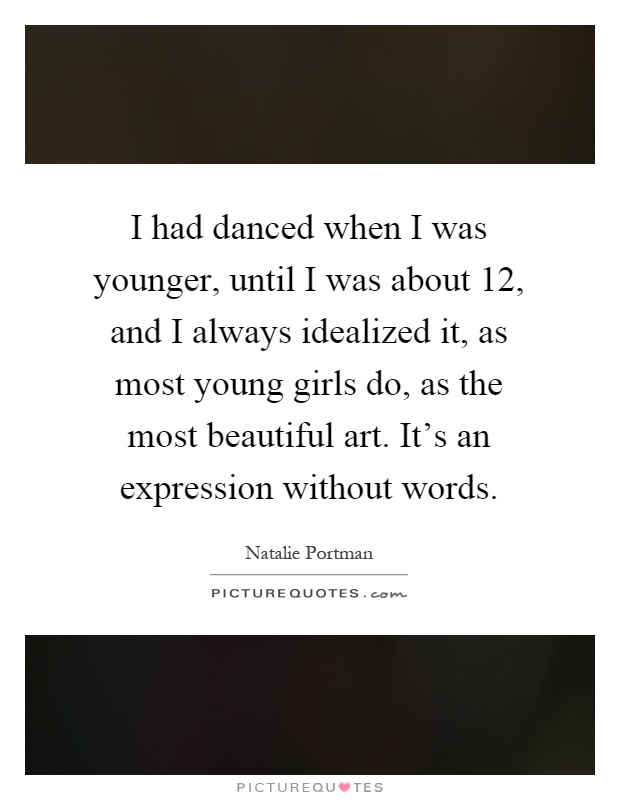 I had danced when I was younger, until I was about 12, and I always idealized it, as most young girls do, as the most beautiful art. It's an expression without words Picture Quote #1