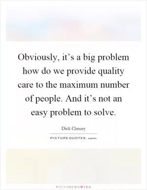 Obviously, it’s a big problem how do we provide quality care to the maximum number of people. And it’s not an easy problem to solve Picture Quote #1